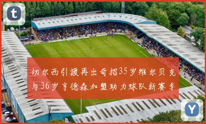 切尔西引援再出奇招35岁维尔贝克与36岁亨德森加盟助力球队新赛季
