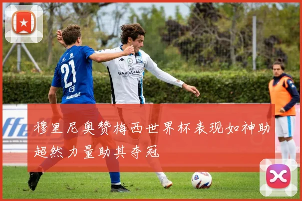 穆里尼奥赞梅西世界杯表现如神助超然力量助其夺冠