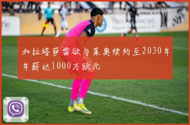 加拉塔萨雷欲与莱奥续约至2030年年薪达1000万欧元