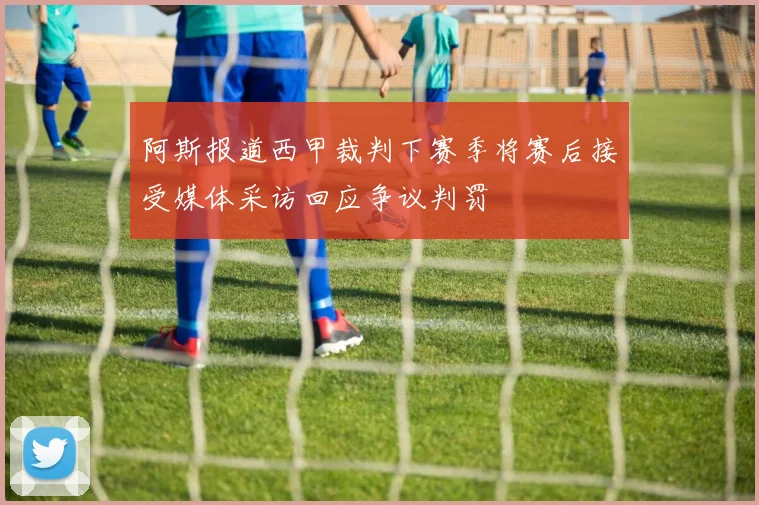 阿斯报道西甲裁判下赛季将赛后接受媒体采访回应争议判罚