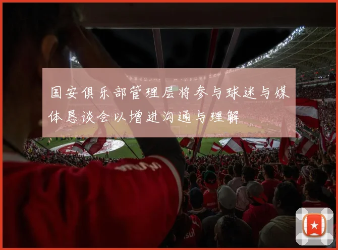 国安俱乐部管理层将参与球迷与媒体恳谈会以增进沟通与理解