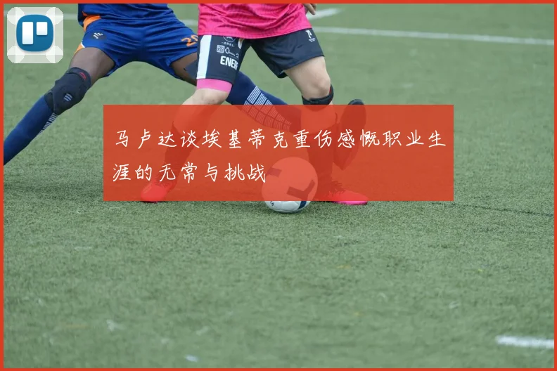 马卢达谈埃基蒂克重伤感慨职业生涯的无常与挑战