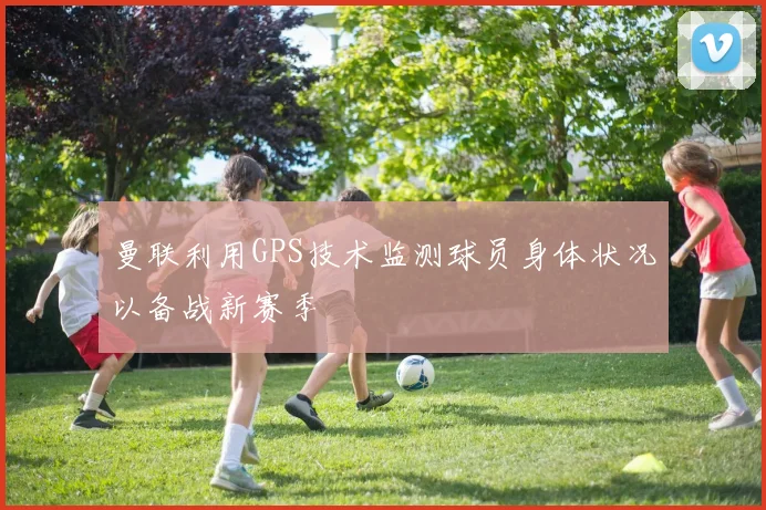 曼联利用GPS技术监测球员身体状况以备战新赛季