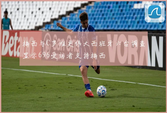 梅西与C罗谁更伟大西班牙六台调查显示696受访者支持梅西