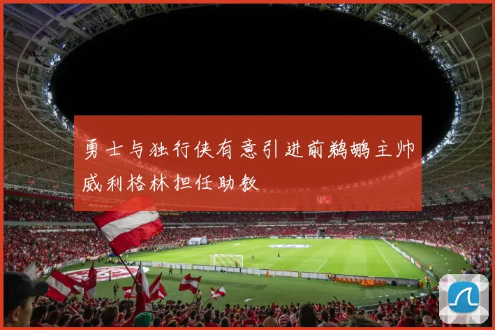 勇士与独行侠有意引进前鹈鹕主帅威利格林担任助教