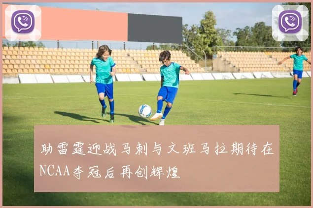 助雷霆迎战马刺与文班马拉期待在NCAA夺冠后再创辉煌