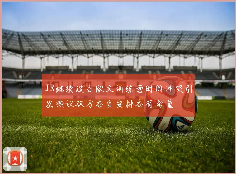 JR继续追击欧文训练营时间冲突引发热议双方各自安排各有考量