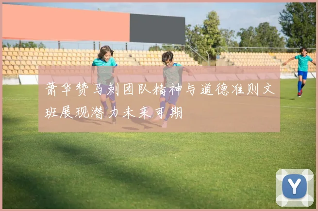 萧华赞马刺团队精神与道德准则文班展现潜力未来可期
