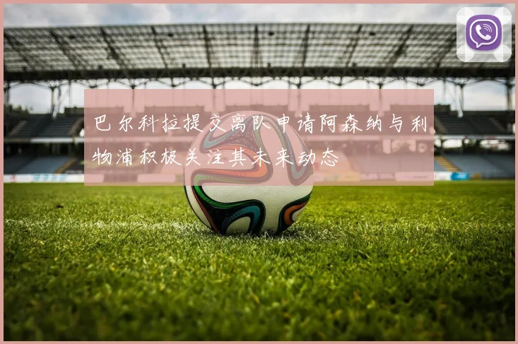巴尔科拉提交离队申请阿森纳与利物浦积极关注其未来动态