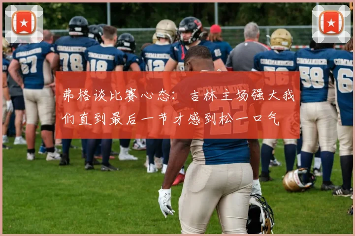 弗格谈比赛心态：吉林主场强大我们直到最后一节才感到松一口气
