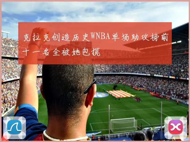 克拉克创造历史WNBA单场助攻榜前十一名全被她包揽