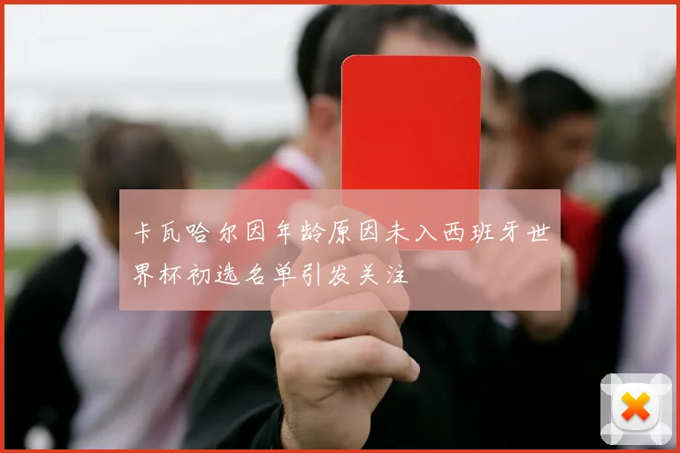 卡瓦哈尔因年龄原因未入西班牙世界杯初选名单引发关注