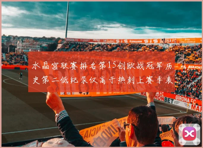 水晶宫联赛排名第15创欧战冠军历史第二低纪录仅高于热刺上赛季表现
