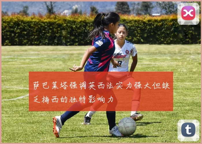 萨巴莱塔强调英西法实力强大但缺乏梅西的独特影响力