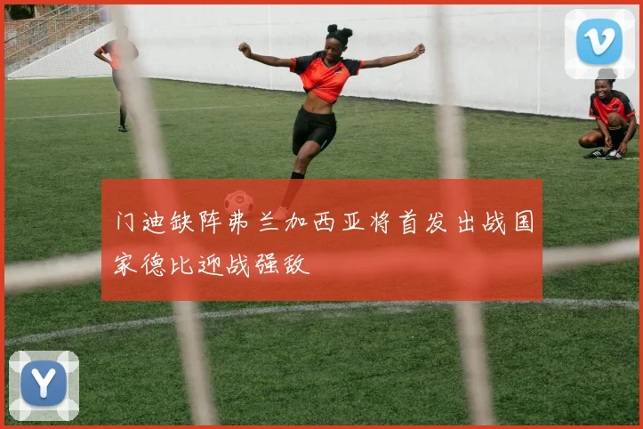 门迪缺阵弗兰加西亚将首发出战国家德比迎战强敌