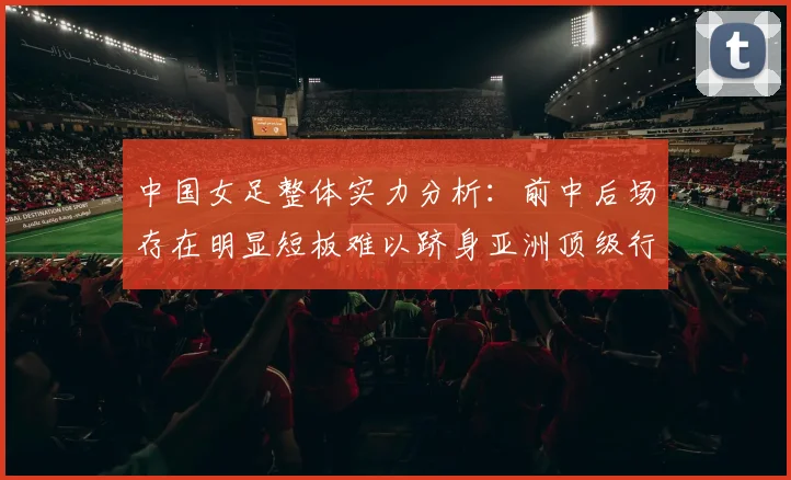 中国女足整体实力分析：前中后场存在明显短板难以跻身亚洲顶级行列