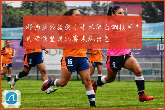 穆西亚拉接受小手术取出钢板半年内带伤坚持比赛表现出色