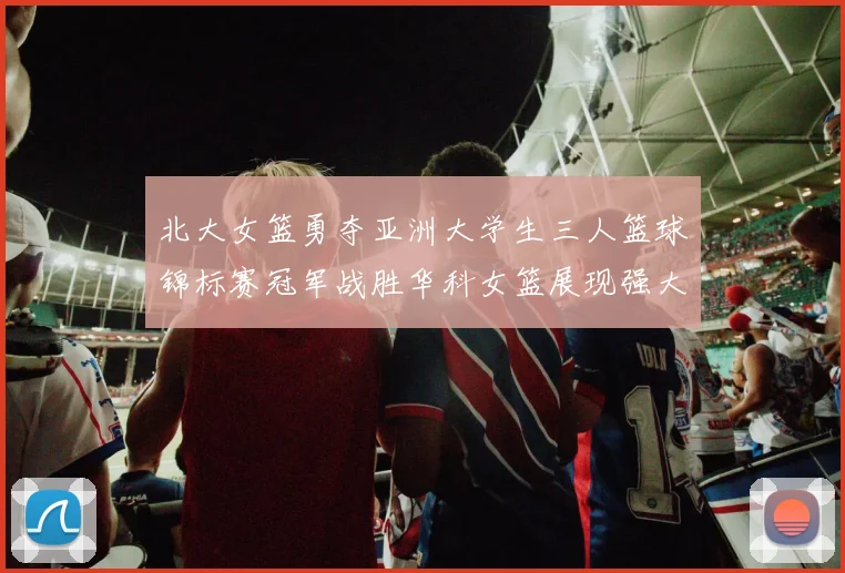 北大女篮勇夺亚洲大学生三人篮球锦标赛冠军战胜华科女篮展现强大实力