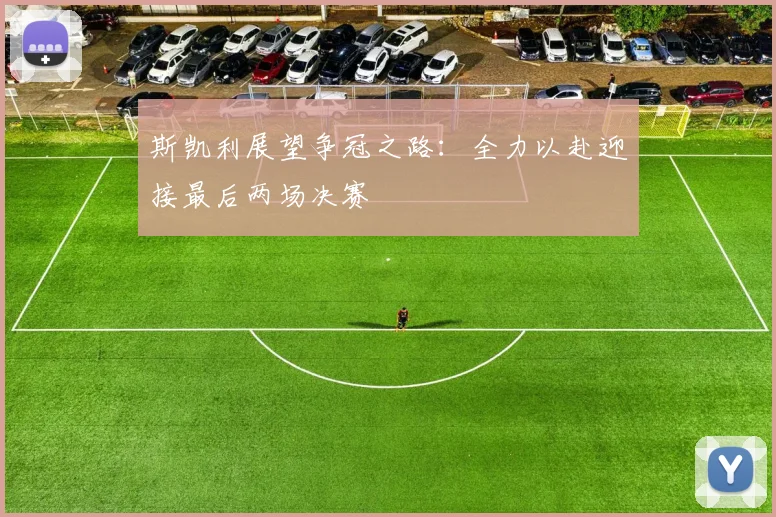 斯凯利展望争冠之路：全力以赴迎接最后两场决赛