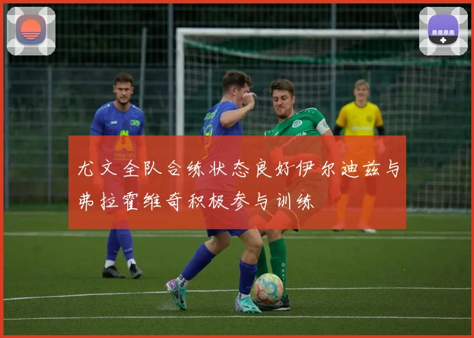 尤文全队合练状态良好伊尔迪兹与弗拉霍维奇积极参与训练