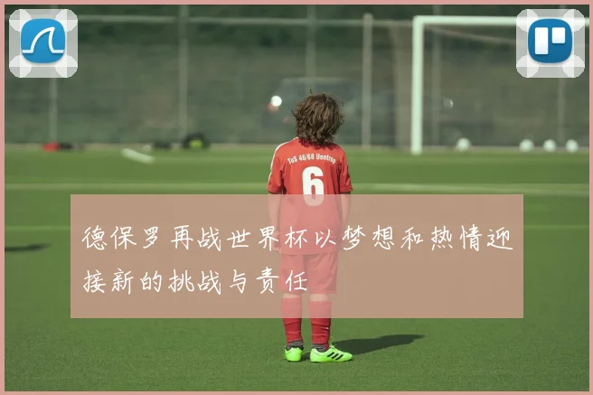 德保罗再战世界杯以梦想和热情迎接新的挑战与责任