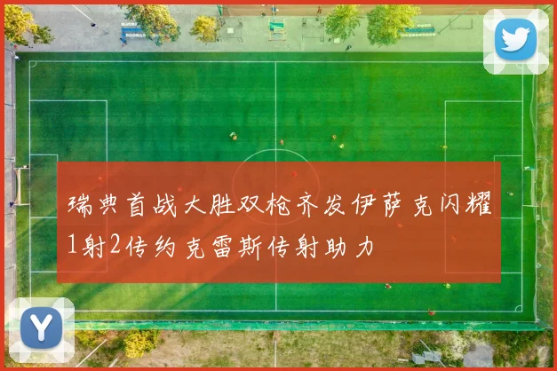 瑞典首战大胜双枪齐发伊萨克闪耀1射2传约克雷斯传射助力