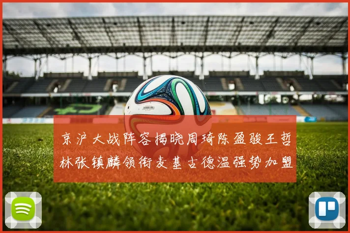 京沪大战阵容揭晓周琦陈盈骏王哲林张镇麟领衔麦基古德温强势加盟