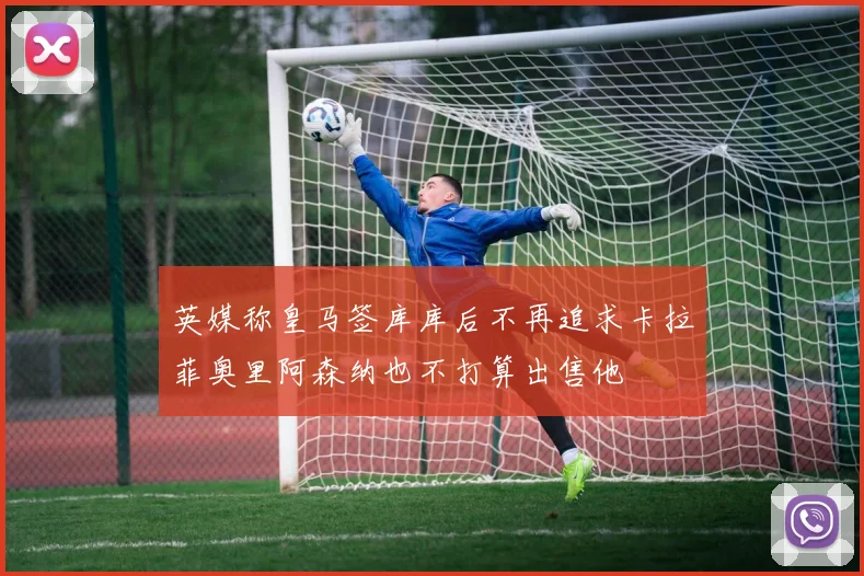 英媒称皇马签库库后不再追求卡拉菲奥里阿森纳也不打算出售他