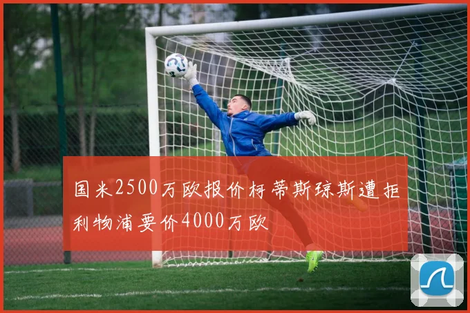国米2500万欧报价柯蒂斯琼斯遭拒利物浦要价4000万欧