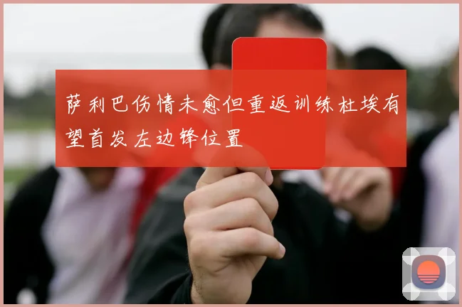 萨利巴伤情未愈但重返训练杜埃有望首发左边锋位置
