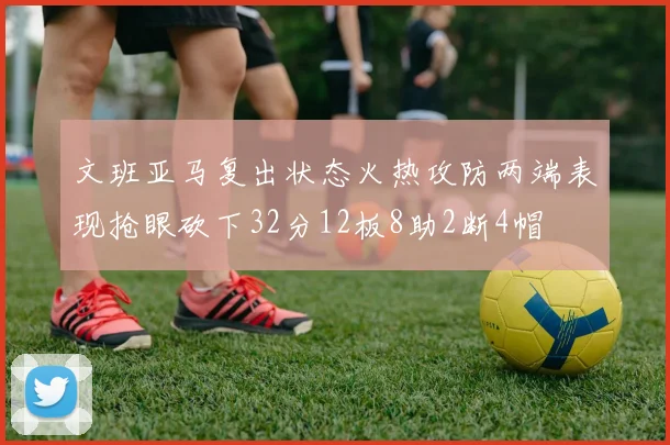 文班亚马复出状态火热攻防两端表现抢眼砍下32分12板8助2断4帽