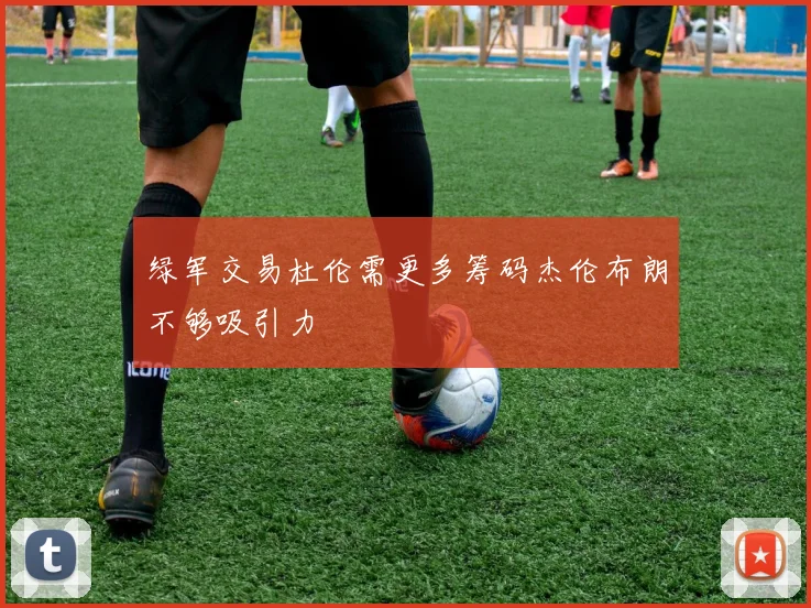绿军交易杜伦需更多筹码杰伦布朗不够吸引力