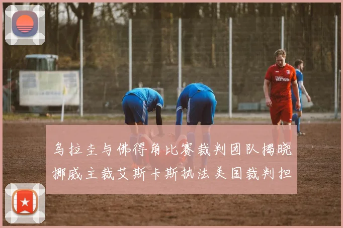 乌拉圭与佛得角比赛裁判团队揭晓挪威主裁艾斯卡斯执法美国裁判担任助理