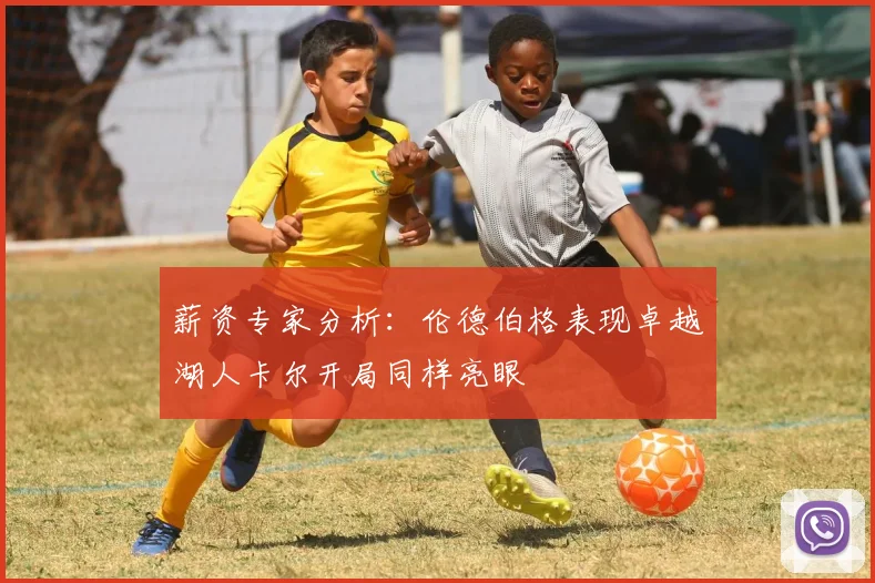 薪资专家分析：伦德伯格表现卓越湖人卡尔开局同样亮眼