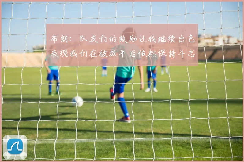 布朗：队友们的鼓励让我继续出色表现我们在被扳平后依然保持斗志