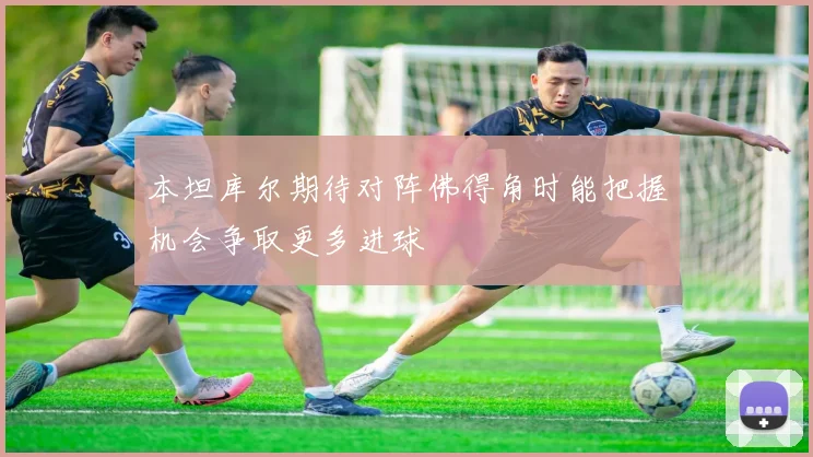 本坦库尔期待对阵佛得角时能把握机会争取更多进球