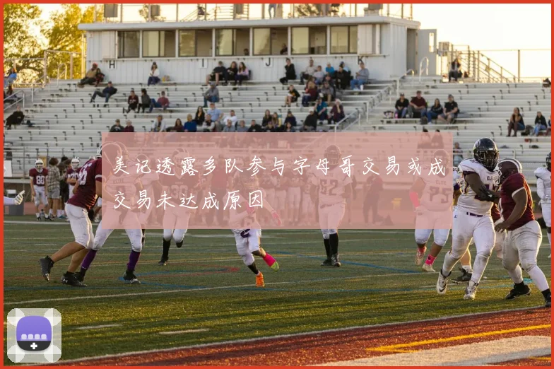 美记透露多队参与字母哥交易或成交易未达成原因