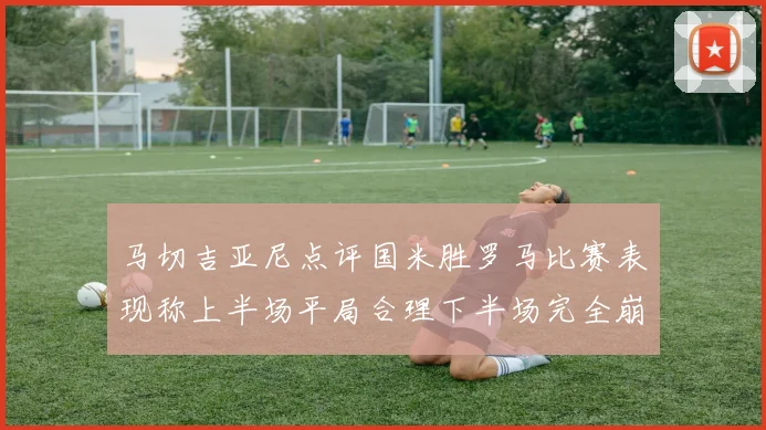马切吉亚尼点评国米胜罗马比赛表现称上半场平局合理下半场完全崩溃