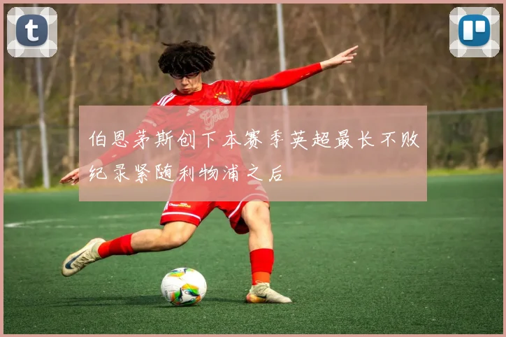 伯恩茅斯创下本赛季英超最长不败纪录紧随利物浦之后