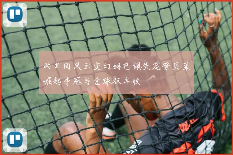 两年间风云变幻姆巴佩失宠登贝莱崛起夺冠与金球双丰收