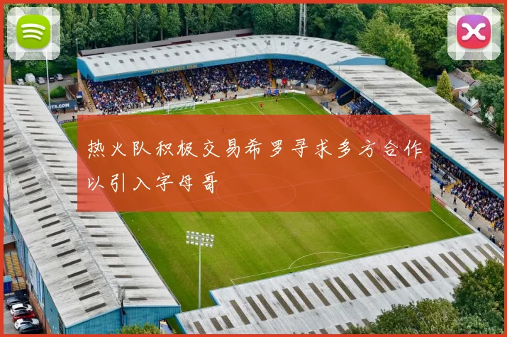 热火队积极交易希罗寻求多方合作以引入字母哥