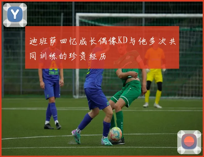 迪班萨回忆成长偶像KD与他多次共同训练的珍贵经历