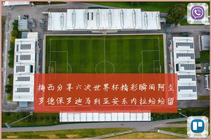 梅西分享六次世界杯精彩瞬间阿圭罗德保罗迪马利亚安东内拉纷纷留言评论