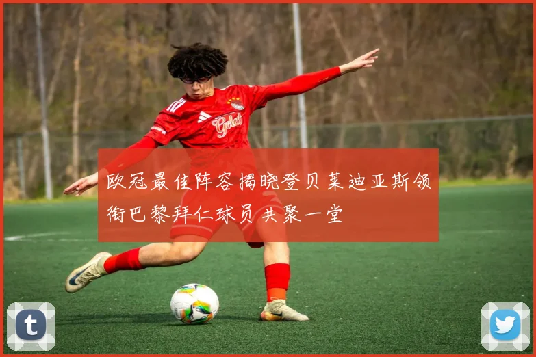 欧冠最佳阵容揭晓登贝莱迪亚斯领衔巴黎拜仁球员共聚一堂